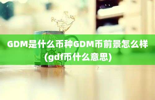 GDM是什么币种GDM币前景怎么样(gdf币什么意思)