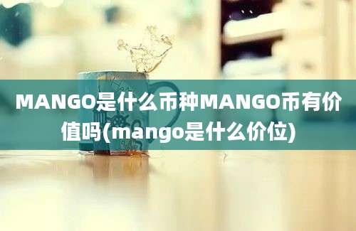 MANGO是什么币种MANGO币有价值吗(mango是什么价位)