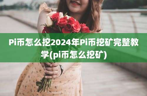 Pi币怎么挖2024年Pi币挖矿完整教学(pi币怎么挖矿)