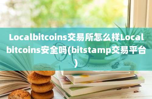 Localbitcoins交易所怎么样Localbitcoins安全吗(bitstamp交易平台)