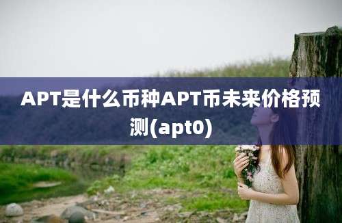 APT是什么币种APT币未来价格预测(apt0)