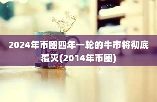 2024年币圈四年一轮的牛市将彻底覆灭(2014年币圈)