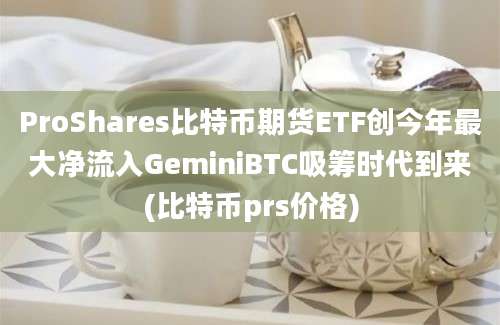 ProShares比特币期货ETF创今年最大净流入GeminiBTC吸筹时代到来(比特币prs价格)