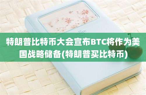 特朗普比特币大会宣布BTC将作为美国战略储备(特朗普买比特币)