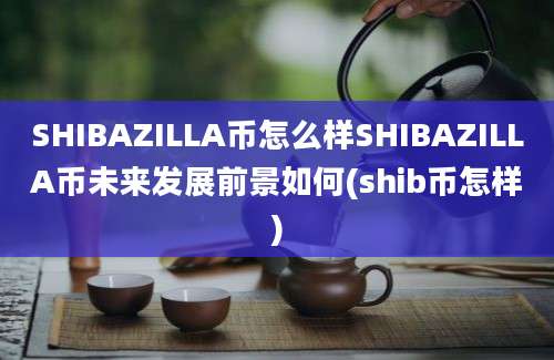 SHIBAZILLA币怎么样SHIBAZILLA币未来发展前景如何(shib币怎样)