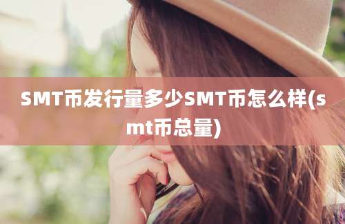 SMT币发行量多少SMT币怎么样(smt币总量)