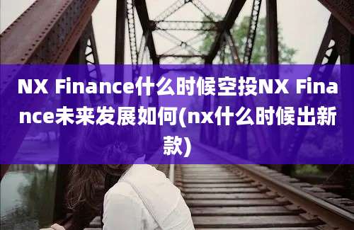 NX Finance什么时候空投NX Finance未来发展如何(nx什么时候出新款)