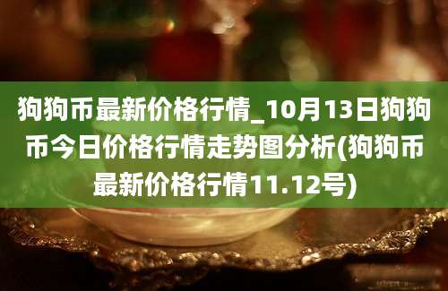 狗狗币最新价格行情_10月13日狗狗币今日价格行情走势图分析(狗狗币最新价格行情11.12号)