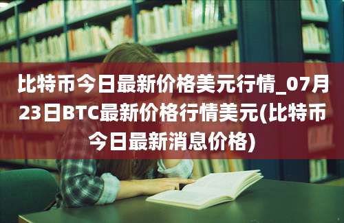 比特币今日最新价格美元行情_07月23日BTC最新价格行情美元(比特币今日最新消息价格)