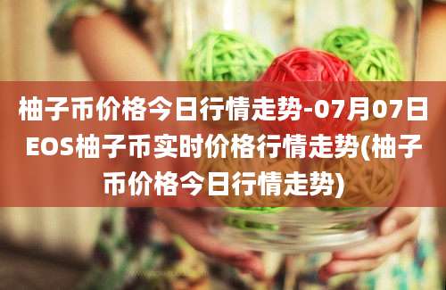 柚子币价格今日行情走势-07月07日EOS柚子币实时价格行情走势(柚子币价格今日行情走势)