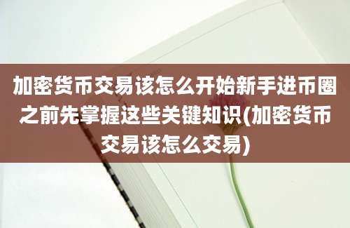 加密货币交易该怎么开始新手进币圈之前先掌握这些关键知识(加密货币交易该怎么交易)