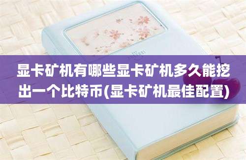 显卡矿机有哪些显卡矿机多久能挖出一个比特币(显卡矿机最佳配置)