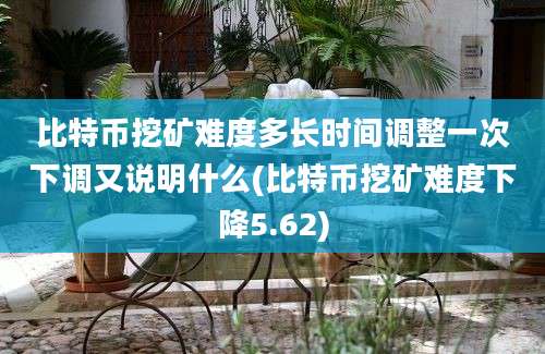 比特币挖矿难度多长时间调整一次下调又说明什么(比特币挖矿难度下降5.62)