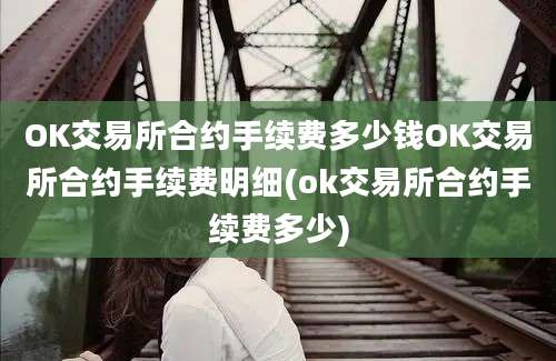 OK交易所合约手续费多少钱OK交易所合约手续费明细(ok交易所合约手续费多少)