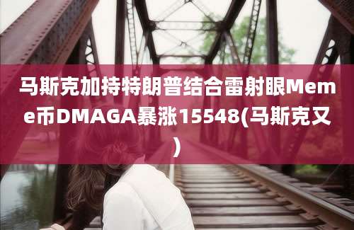 马斯克加持特朗普结合雷射眼Meme币DMAGA暴涨15548(马斯克又)