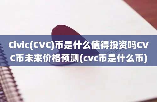 Civic(CVC)币是什么值得投资吗CVC币未来价格预测(cvc币是什么币)