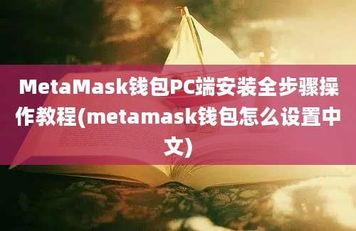 MetaMask钱包PC端安装全步骤操作教程(metamask钱包怎么设置中文)