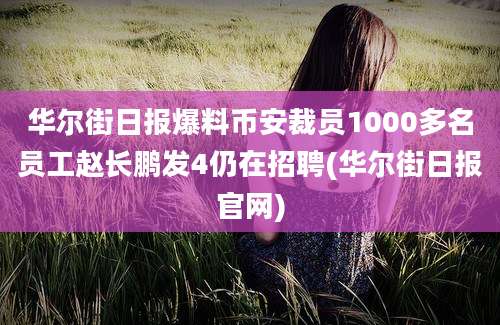 华尔街日报爆料币安裁员1000多名员工赵长鹏发4仍在招聘(华尔街日报官网)