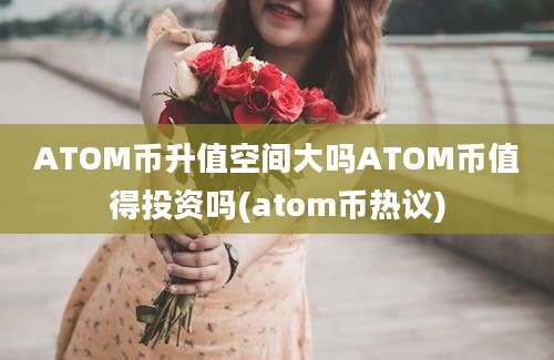 ATOM币升值空间大吗ATOM币值得投资吗(atom币热议)