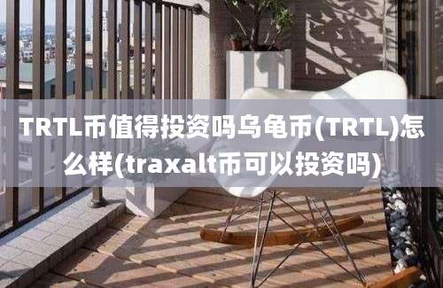 TRTL币值得投资吗乌龟币(TRTL)怎么样(traxalt币可以投资吗)