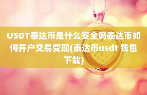 USDT泰达币是什么安全吗泰达币如何开户交易变现(泰达币usdt 钱包下载)