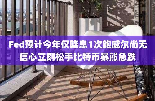 Fed预计今年仅降息1次鲍威尔尚无信心立刻松手比特币暴涨急跌