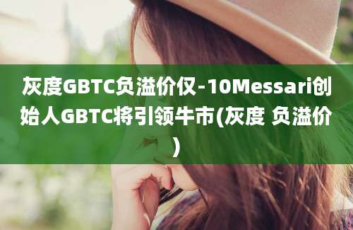 灰度GBTC负溢价仅-10Messari创始人GBTC将引领牛市(灰度 负溢价)