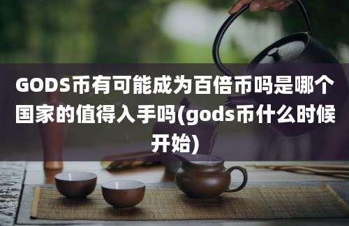 GODS币有可能成为百倍币吗是哪个国家的值得入手吗(gods币什么时候开始)