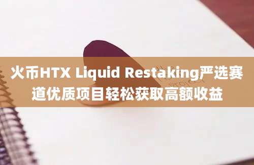 火币HTX Liquid Restaking严选赛道优质项目轻松获取高额收益