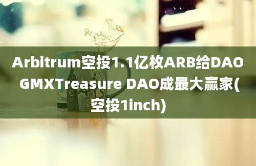 Arbitrum空投1.1亿枚ARB给DAO GMXTreasure DAO成最大赢家(空投1inch)