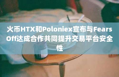 火币HTX和Poloniex宣布与FearsOff达成合作共同提升交易平台安全性