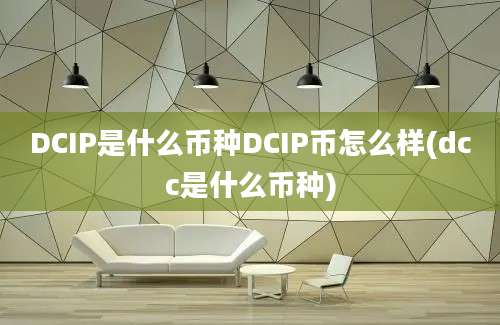 DCIP是什么币种DCIP币怎么样(dcc是什么币种)