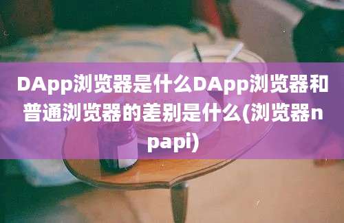 DApp浏览器是什么DApp浏览器和普通浏览器的差别是什么(浏览器npapi)