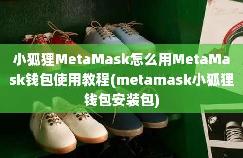 小狐狸MetaMask怎么用MetaMask钱包使用教程(metamask小狐狸钱包安装包)