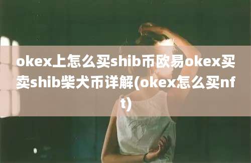 okex上怎么买shib币欧易okex买卖shib柴犬币详解(okex怎么买nft)