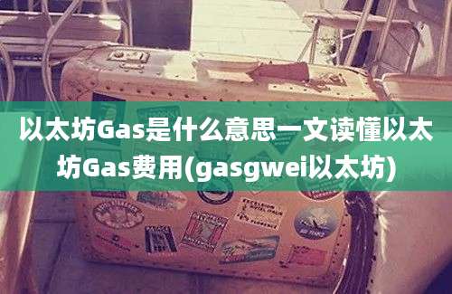 以太坊Gas是什么意思一文读懂以太坊Gas费用(gasgwei以太坊)