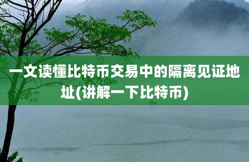 一文读懂比特币交易中的隔离见证地址(讲解一下比特币)