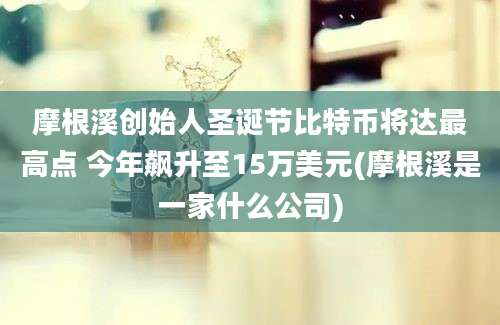 摩根溪创始人圣诞节比特币将达最高点 今年飙升至15万美元(摩根溪是一家什么公司)