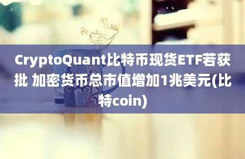 CryptoQuant比特币现货ETF若获批 加密货币总市值增加1兆美元(比特coin)