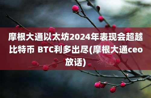 摩根大通以太坊2024年表现会超越比特币 BTC利多出尽(摩根大通ceo放话)