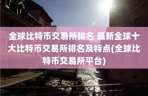 全球比特币交易所排名 最新全球十大比特币交易所排名及特点(全球比特币交易所平台)