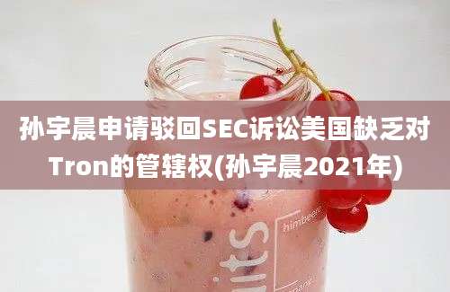 孙宇晨申请驳回SEC诉讼美国缺乏对Tron的管辖权(孙宇晨2021年)