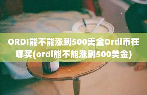 ORDI能不能涨到500美金Ordi币在哪买(ordi能不能涨到500美金)