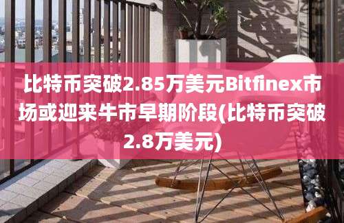 比特币突破2.85万美元Bitfinex市场或迎来牛市早期阶段(比特币突破2.8万美元)