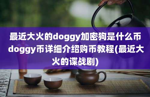 最近大火的doggy加密狗是什么币 doggy币详细介绍购币教程(最近大火的谍战剧)