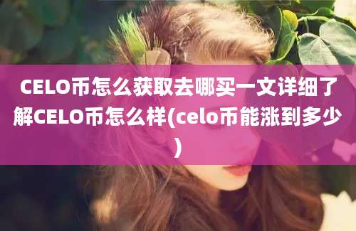 CELO币怎么获取去哪买一文详细了解CELO币怎么样(celo币能涨到多少)