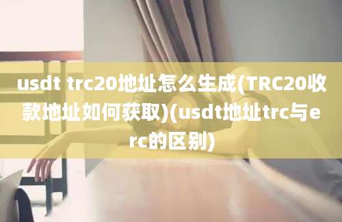 usdt trc20地址怎么生成(TRC20收款地址如何获取)(usdt地址trc与erc的区别)