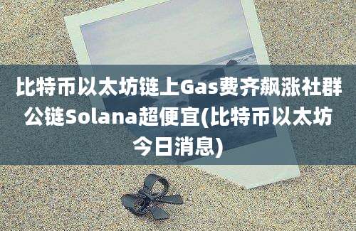 比特币以太坊链上Gas费齐飙涨社群公链Solana超便宜(比特币以太坊今日消息)