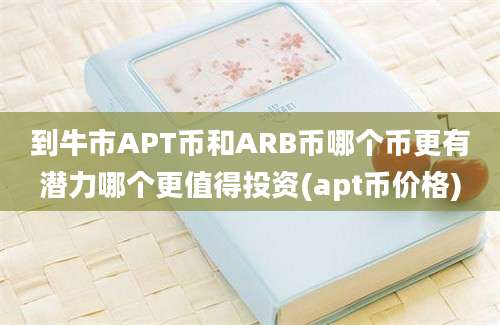 到牛市APT币和ARB币哪个币更有潜力哪个更值得投资(apt币价格)