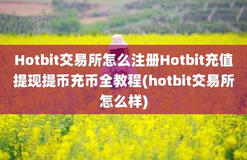 Hotbit交易所怎么注册Hotbit充值提现提币充币全教程(hotbit交易所怎么样)